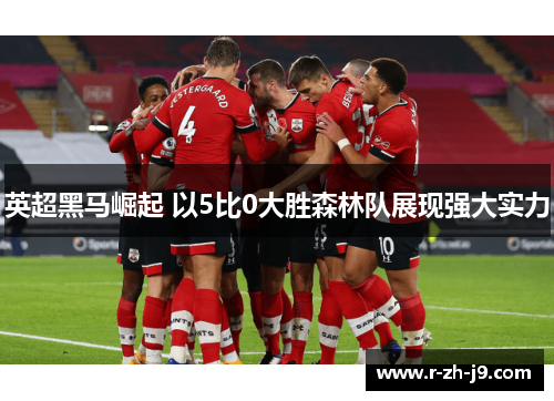 英超黑马崛起 以5比0大胜森林队展现强大实力
