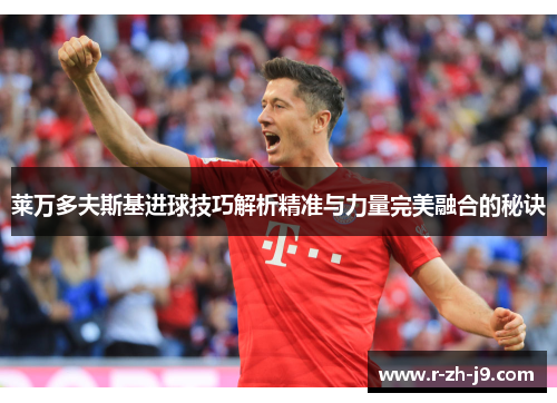 莱万多夫斯基进球技巧解析精准与力量完美融合的秘诀