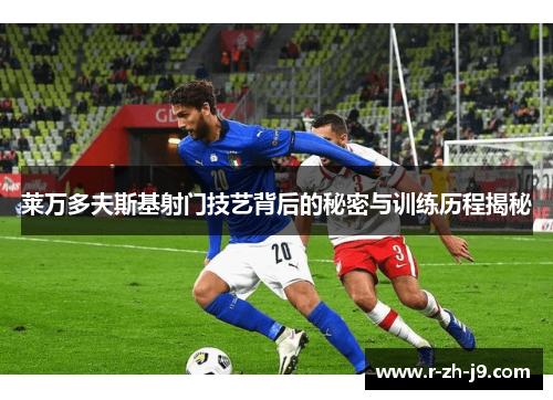 莱万多夫斯基射门技艺背后的秘密与训练历程揭秘