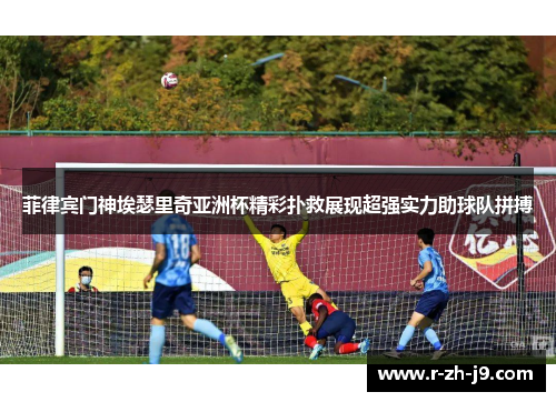 菲律宾门神埃瑟里奇亚洲杯精彩扑救展现超强实力助球队拼搏