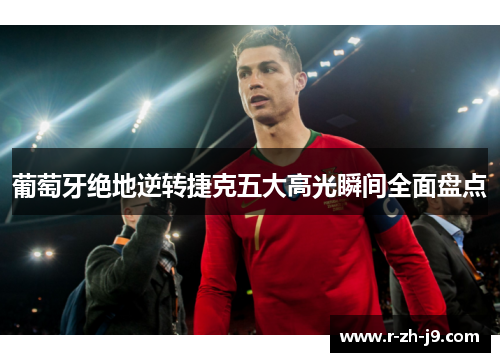 葡萄牙绝地逆转捷克五大高光瞬间全面盘点