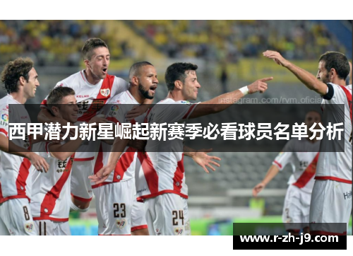 西甲潜力新星崛起新赛季必看球员名单分析