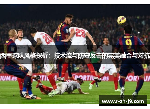 西甲球队风格探析:技术流与防守反击的完美融合与对抗 西甲球队风格探析:技术流与防守反击的完美融合与对抗