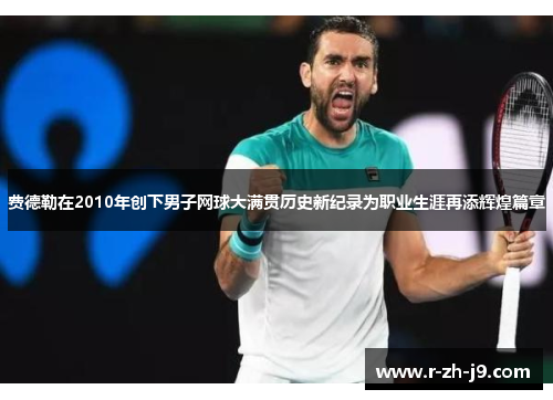 费德勒在2010年创下男子网球大满贯历史新纪录为职业生涯再添辉煌篇章