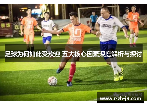足球为何如此受欢迎 五大核心因素深度解析与探讨