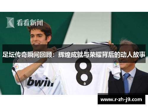 足坛传奇瞬间回顾：辉煌成就与荣耀背后的动人故事
