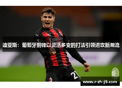 迪亚斯：葡萄牙前锋以灵活多变的打法引领进攻新潮流