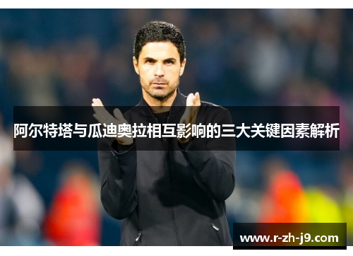 阿尔特塔与瓜迪奥拉相互影响的三大关键因素解析