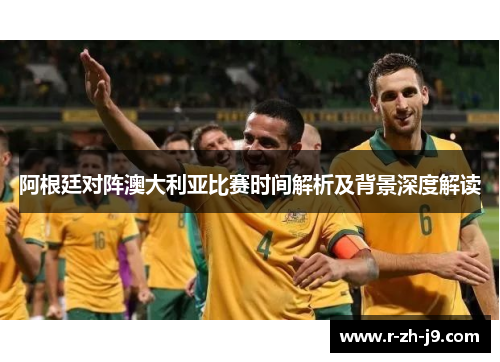 阿根廷对阵澳大利亚比赛时间解析及背景深度解读