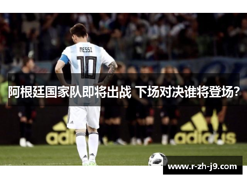 阿根廷国家队即将出战 下场对决谁将登场？