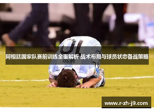 阿根廷国家队赛前训练全面解析 战术布局与球员状态备战策略