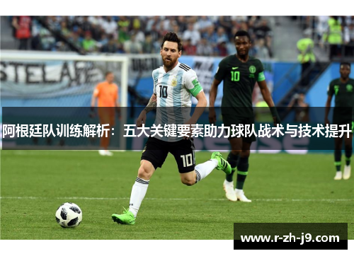 阿根廷队训练解析：五大关键要素助力球队战术与技术提升