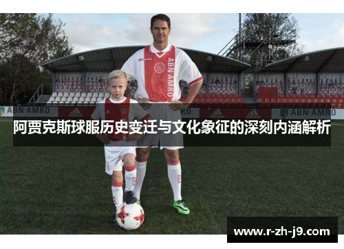 阿贾克斯球服历史变迁与文化象征的深刻内涵解析 阿贾克斯球服历史变迁与文化象征的深刻内涵解析
