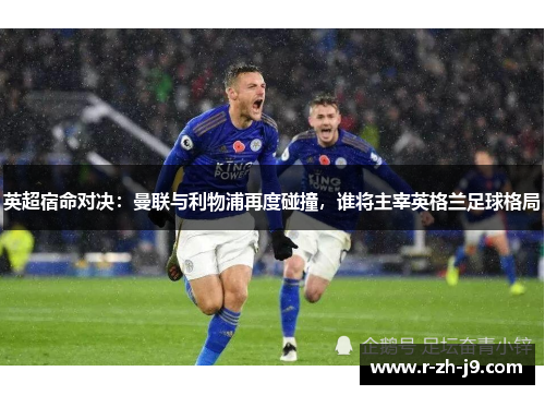 英超宿命对决：曼联与利物浦再度碰撞，谁将主宰英格兰足球格局