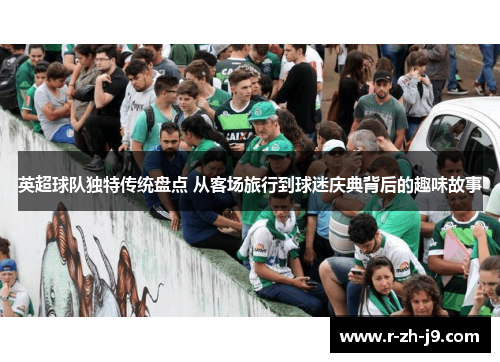 英超球队独特传统盘点 从客场旅行到球迷庆典背后的趣味故事