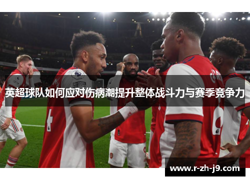 英超球队如何应对伤病潮提升整体战斗力与赛季竞争力