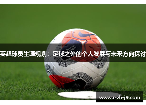 英超球员生涯规划：足球之外的个人发展与未来方向探讨