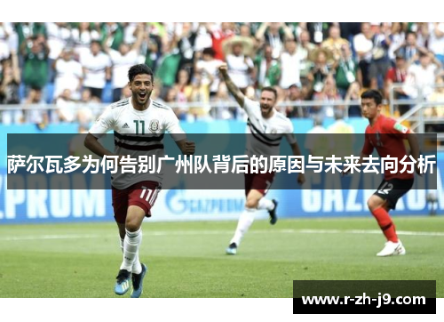 萨尔瓦多为何告别广州队背后的原因与未来去向分析