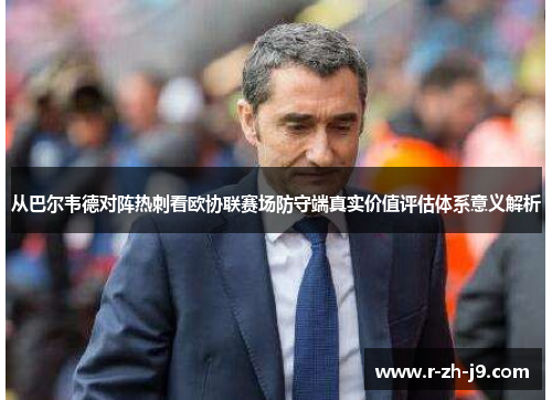 从巴尔韦德对阵热刺看欧协联赛场防守端真实价值评估体系意义解析
