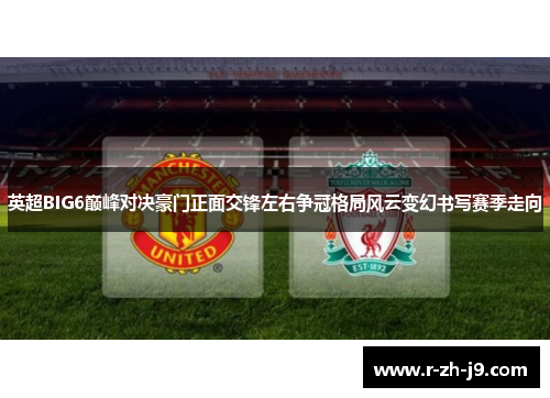 英超BIG6巅峰对决豪门正面交锋左右争冠格局风云变幻书写赛季走向