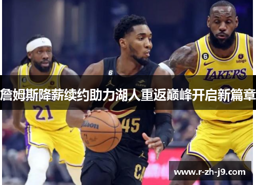 詹姆斯降薪续约助力湖人重返巅峰开启新篇章