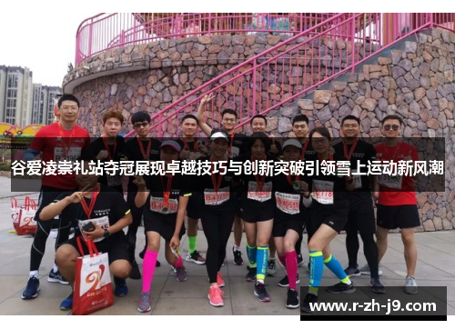 谷爱凌崇礼站夺冠展现卓越技巧与创新突破引领雪上运动新风潮