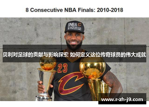 贝利对足球的贡献与影响探索 如何定义这位传奇球员的伟大成就