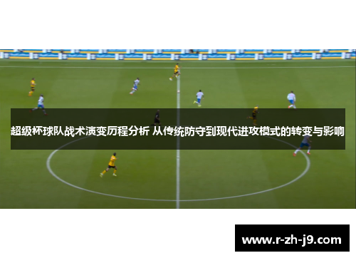 超级杯球队战术演变历程分析 从传统防守到现代进攻模式的转变与影响