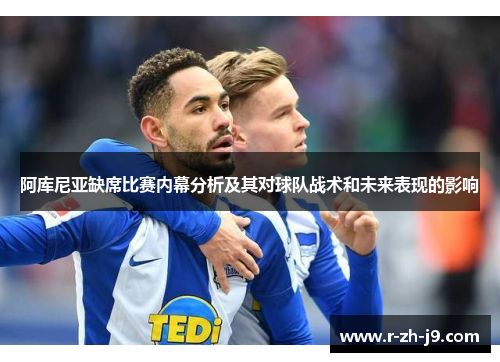 阿库尼亚缺席比赛内幕分析及其对球队战术和未来表现的影响