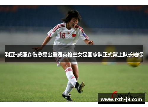 利亚·威廉森伤愈复出重返英格兰女足国家队正式戴上队长袖标