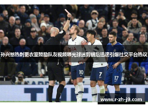 孙兴慜热刺更衣室鼓励队友视频曝光球迷剪辑后迅速引爆社交平台热议 孙兴慜热刺更衣室鼓励队友视频曝光球迷剪辑后迅速引爆社交平台热议
