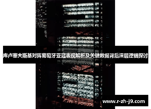 库卢塞夫斯基对阵葡萄牙亚冠表现解析及关键数据背后深层逻辑探讨