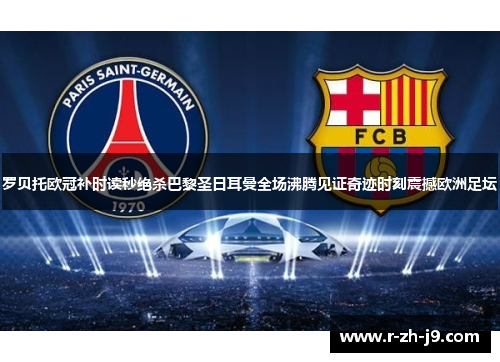 罗贝托欧冠补时读秒绝杀巴黎圣日耳曼全场沸腾见证奇迹时刻震撼欧洲足坛