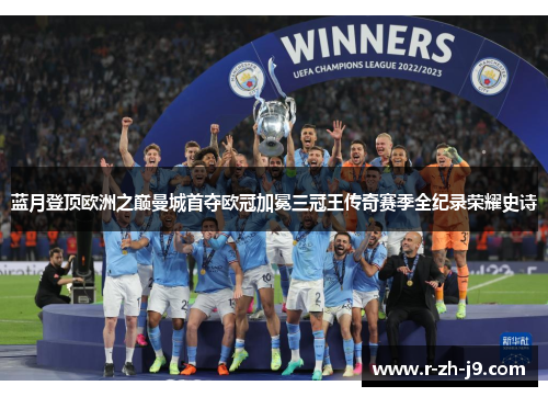 蓝月登顶欧洲之巅曼城首夺欧冠加冕三冠王传奇赛季全纪录荣耀史诗
