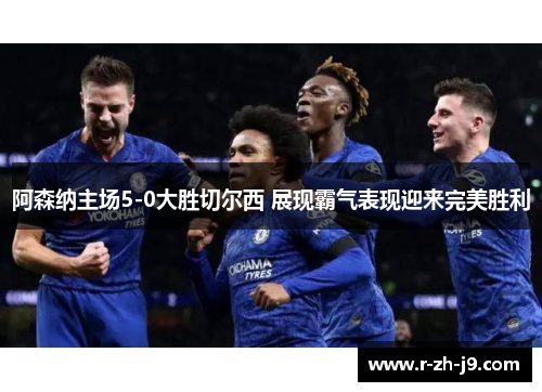 阿森纳主场5-0大胜切尔西 展现霸气表现迎来完美胜利