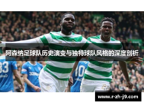 阿森纳足球队历史演变与独特球队风格的深度剖析