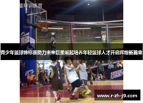 青少年篮球锦标赛助力未来巨星崛起培养年轻篮球人才开启辉煌新篇章