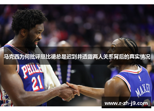 马克西为何批评恩比德总是迟到并透露两人关系背后的真实情况 马克西为何批评恩比德总是迟到并透露两人关系背后的真实情况