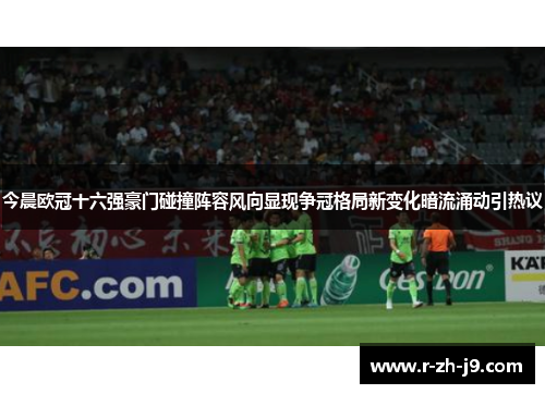 今晨欧冠十六强豪门碰撞阵容风向显现争冠格局新变化暗流涌动引热议 今晨欧冠十六强豪门碰撞阵容风向显现争冠格局新变化暗流涌动引热议