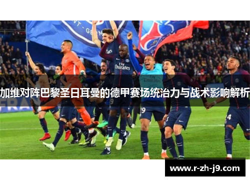 加维对阵巴黎圣日耳曼的德甲赛场统治力与战术影响解析 加维对阵巴黎圣日耳曼的德甲赛场统治力与战术影响解析