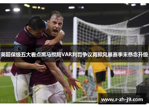 英超保级五大看点黑马搅局VAR判罚争议再掀风暴赛季末悬念升级 英超保级五大看点黑马搅局VAR判罚争议再掀风暴赛季末悬念升级