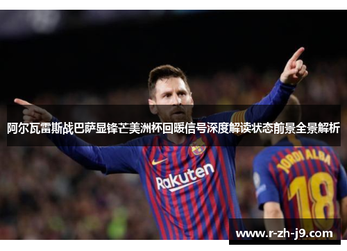 阿尔瓦雷斯战巴萨显锋芒美洲杯回暖信号深度解读状态前景全景解析 阿尔瓦雷斯战巴萨显锋芒美洲杯回暖信号深度解读状态前景全景解析