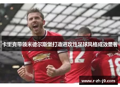 卡里克带领米德尔斯堡打造进攻性足球风格成效显著 卡里克带领米德尔斯堡打造进攻性足球风格成效显著