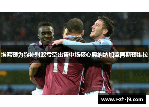 埃弗顿为弥补财政亏空出售中场核心奥纳纳加盟阿斯顿维拉 埃弗顿为弥补财政亏空出售中场核心奥纳纳加盟阿斯顿维拉