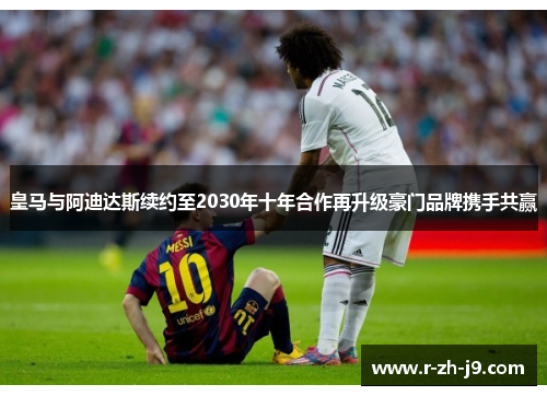 皇马与阿迪达斯续约至2030年十年合作再升级豪门品牌携手共赢 皇马与阿迪达斯续约至2030年十年合作再升级豪门品牌携手共赢