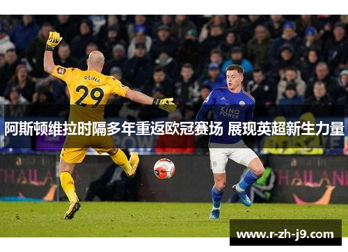 阿斯顿维拉时隔多年重返欧冠赛场 展现英超新生力量 阿斯顿维拉时隔多年重返欧冠赛场 展现英超新生力量
