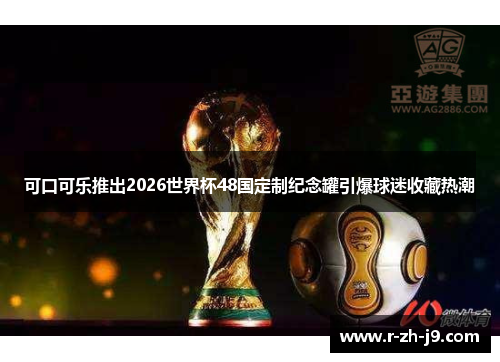 可口可乐推出2026世界杯48国定制纪念罐引爆球迷收藏热潮 可口可乐推出2026世界杯48国定制纪念罐引爆球迷收藏热潮