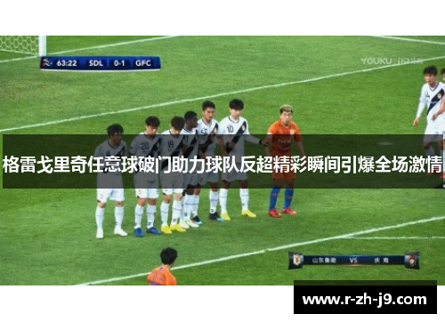 格雷戈里奇任意球破门助力球队反超精彩瞬间引爆全场激情 格雷戈里奇任意球破门助力球队反超精彩瞬间引爆全场激情
