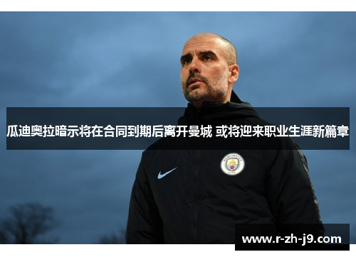 瓜迪奥拉暗示将在合同到期后离开曼城 或将迎来职业生涯新篇章 瓜迪奥拉暗示将在合同到期后离开曼城 或将迎来职业生涯新篇章